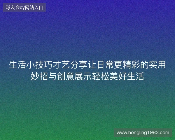 生活小技巧才艺分享让日常更精彩的实用妙招与创意展示轻松美好生活