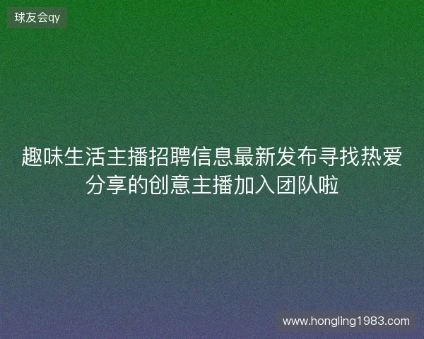 趣味生活主播招聘信息最新发布寻找热爱分享的创意主播加入团队啦
